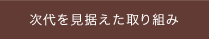 次代を見据えた取り組み